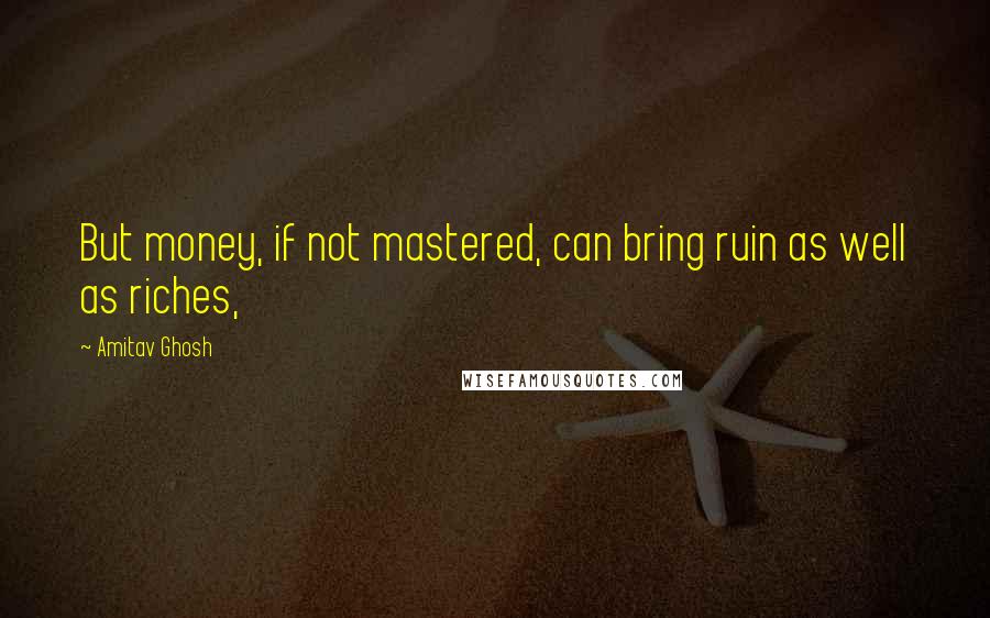 Amitav Ghosh Quotes: But money, if not mastered, can bring ruin as well as riches,