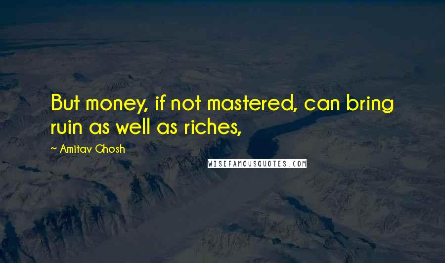 Amitav Ghosh Quotes: But money, if not mastered, can bring ruin as well as riches,