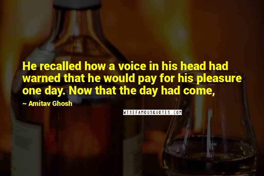 Amitav Ghosh Quotes: He recalled how a voice in his head had warned that he would pay for his pleasure one day. Now that the day had come,