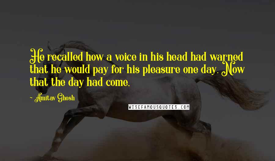 Amitav Ghosh Quotes: He recalled how a voice in his head had warned that he would pay for his pleasure one day. Now that the day had come,