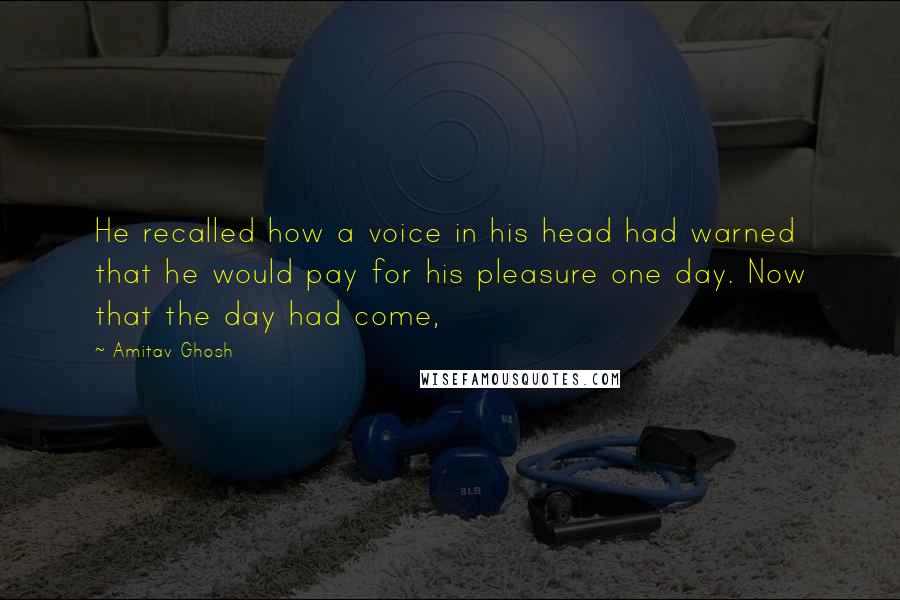 Amitav Ghosh Quotes: He recalled how a voice in his head had warned that he would pay for his pleasure one day. Now that the day had come,