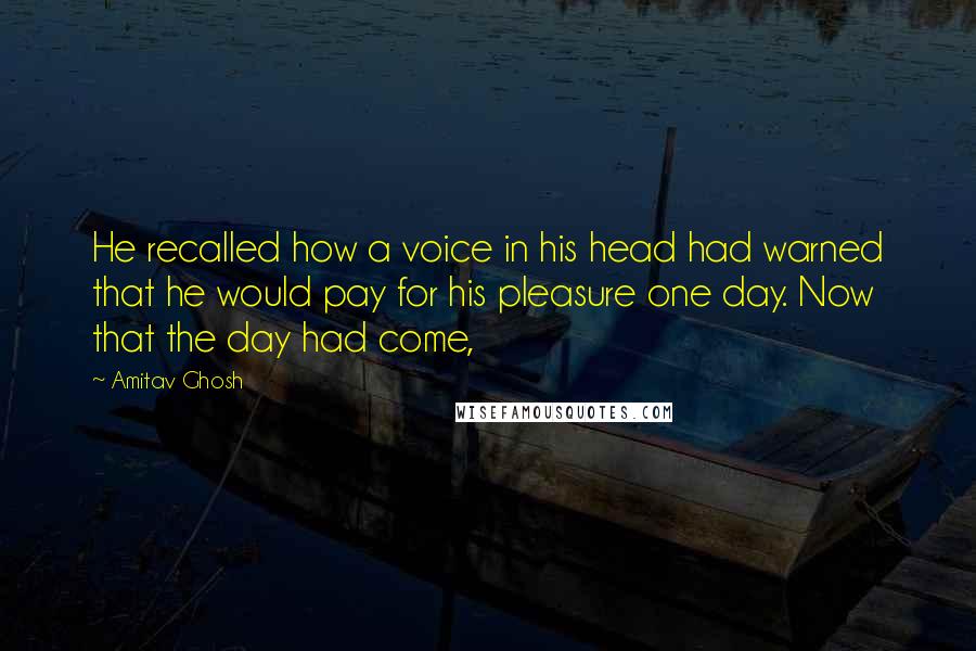 Amitav Ghosh Quotes: He recalled how a voice in his head had warned that he would pay for his pleasure one day. Now that the day had come,