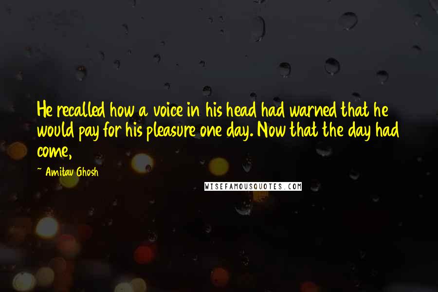 Amitav Ghosh Quotes: He recalled how a voice in his head had warned that he would pay for his pleasure one day. Now that the day had come,