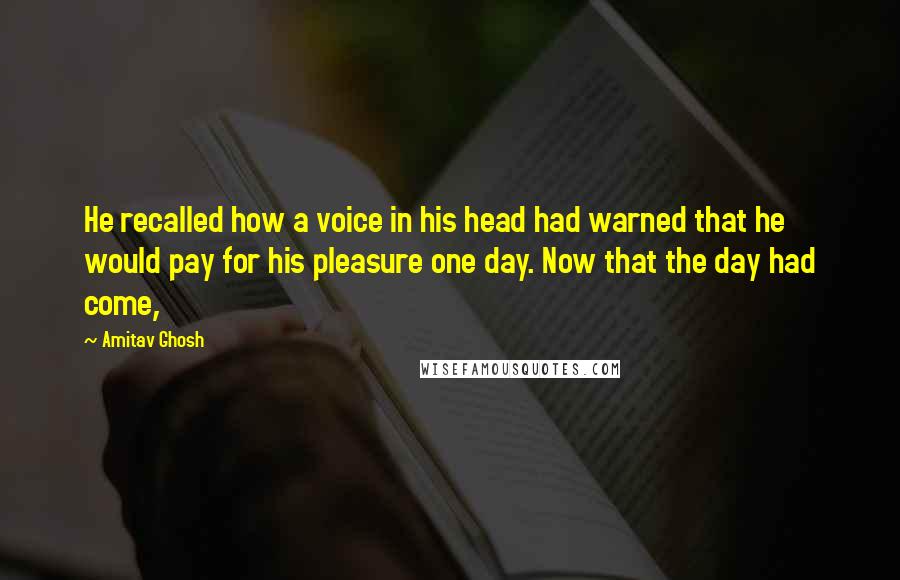 Amitav Ghosh Quotes: He recalled how a voice in his head had warned that he would pay for his pleasure one day. Now that the day had come,