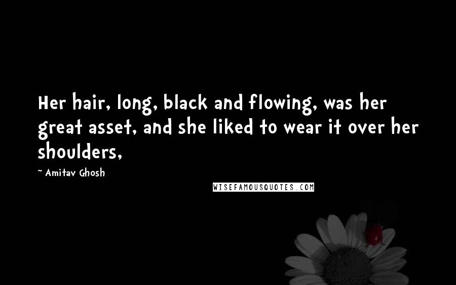 Amitav Ghosh Quotes: Her hair, long, black and flowing, was her great asset, and she liked to wear it over her shoulders,
