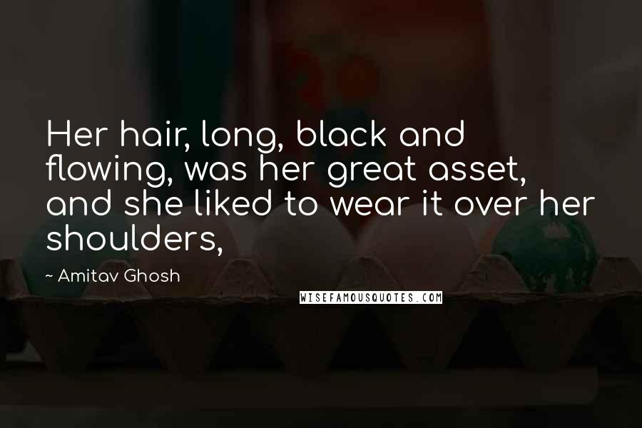 Amitav Ghosh Quotes: Her hair, long, black and flowing, was her great asset, and she liked to wear it over her shoulders,