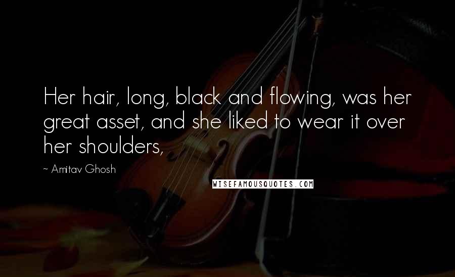 Amitav Ghosh Quotes: Her hair, long, black and flowing, was her great asset, and she liked to wear it over her shoulders,