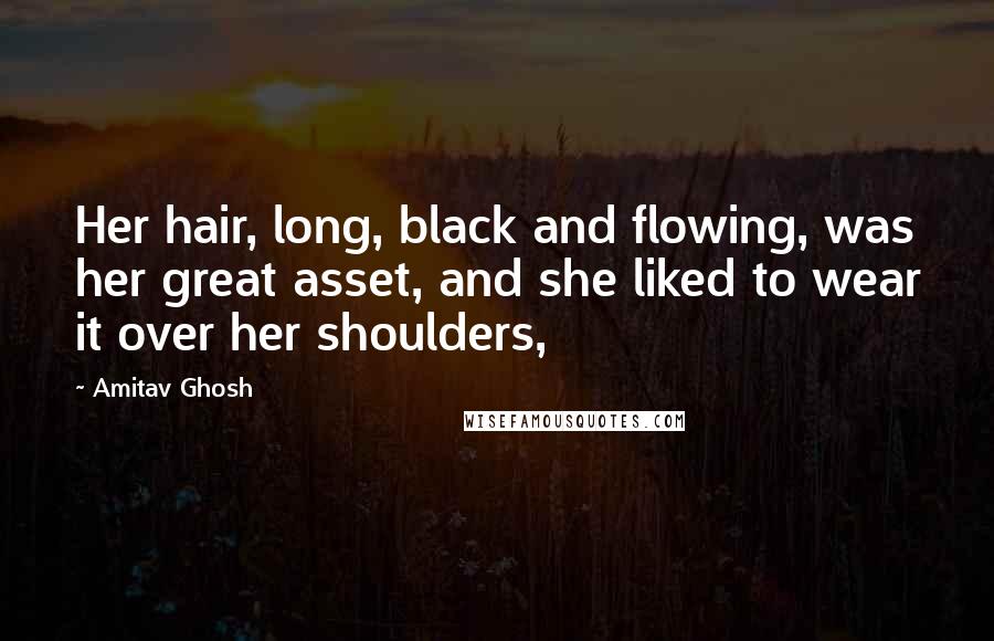 Amitav Ghosh Quotes: Her hair, long, black and flowing, was her great asset, and she liked to wear it over her shoulders,