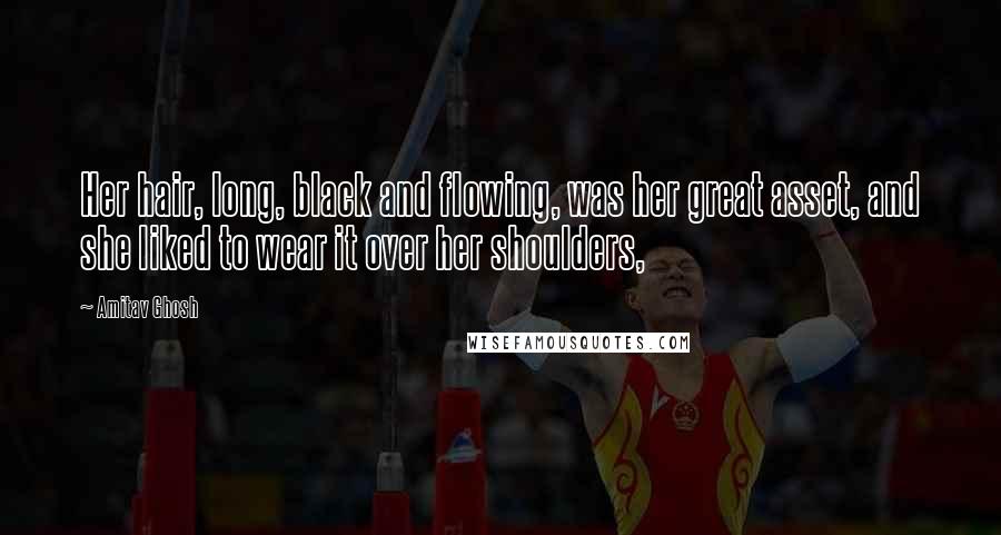 Amitav Ghosh Quotes: Her hair, long, black and flowing, was her great asset, and she liked to wear it over her shoulders,