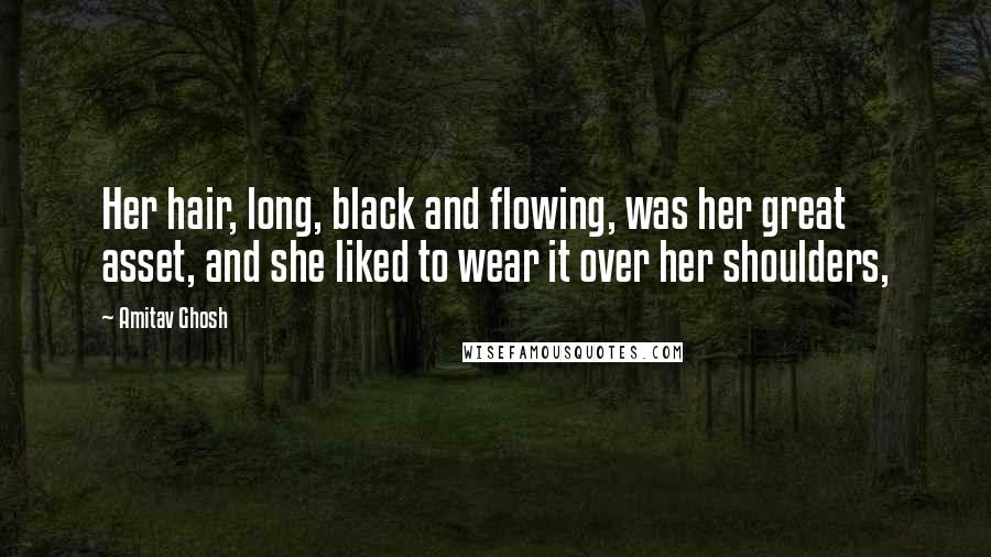 Amitav Ghosh Quotes: Her hair, long, black and flowing, was her great asset, and she liked to wear it over her shoulders,