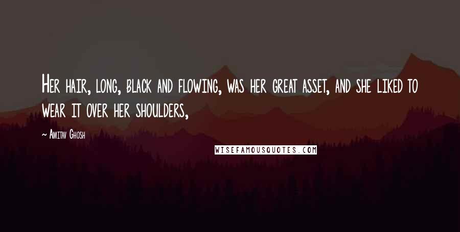 Amitav Ghosh Quotes: Her hair, long, black and flowing, was her great asset, and she liked to wear it over her shoulders,