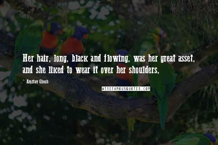 Amitav Ghosh Quotes: Her hair, long, black and flowing, was her great asset, and she liked to wear it over her shoulders,