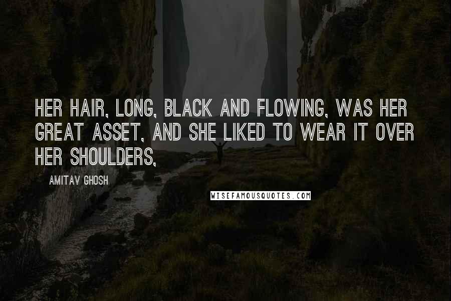 Amitav Ghosh Quotes: Her hair, long, black and flowing, was her great asset, and she liked to wear it over her shoulders,