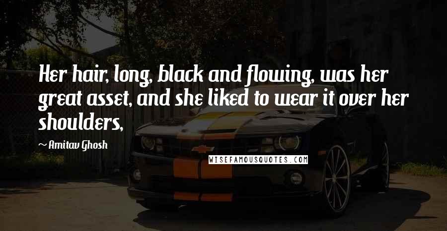 Amitav Ghosh Quotes: Her hair, long, black and flowing, was her great asset, and she liked to wear it over her shoulders,