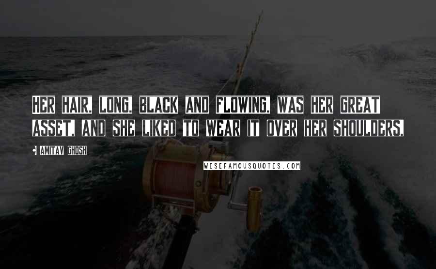 Amitav Ghosh Quotes: Her hair, long, black and flowing, was her great asset, and she liked to wear it over her shoulders,