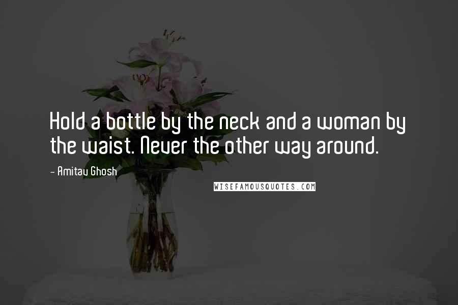 Amitav Ghosh Quotes: Hold a bottle by the neck and a woman by the waist. Never the other way around.