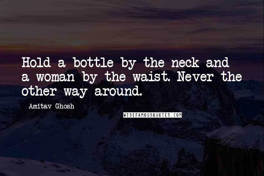 Amitav Ghosh Quotes: Hold a bottle by the neck and a woman by the waist. Never the other way around.