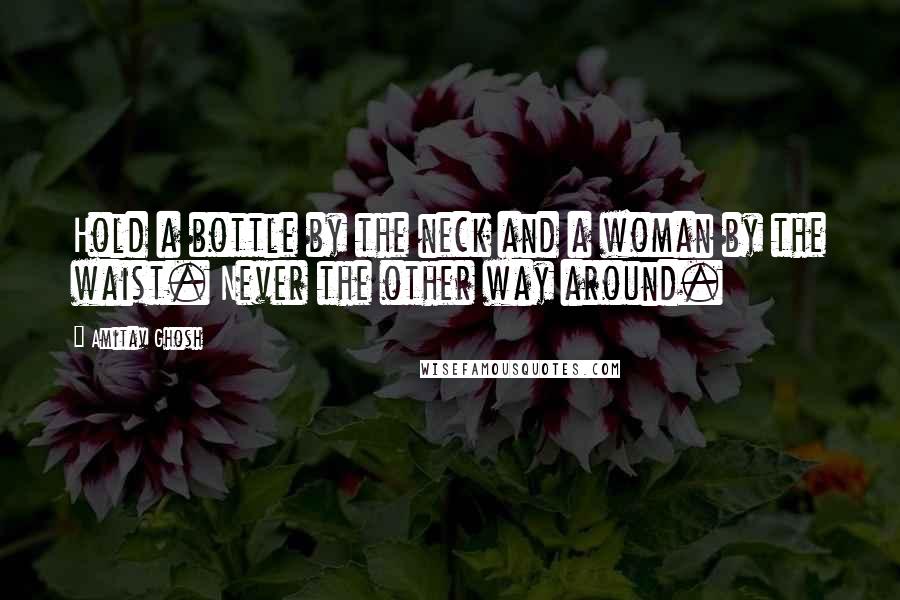 Amitav Ghosh Quotes: Hold a bottle by the neck and a woman by the waist. Never the other way around.