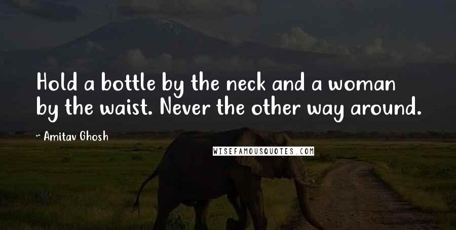 Amitav Ghosh Quotes: Hold a bottle by the neck and a woman by the waist. Never the other way around.