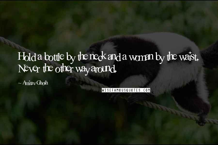 Amitav Ghosh Quotes: Hold a bottle by the neck and a woman by the waist. Never the other way around.