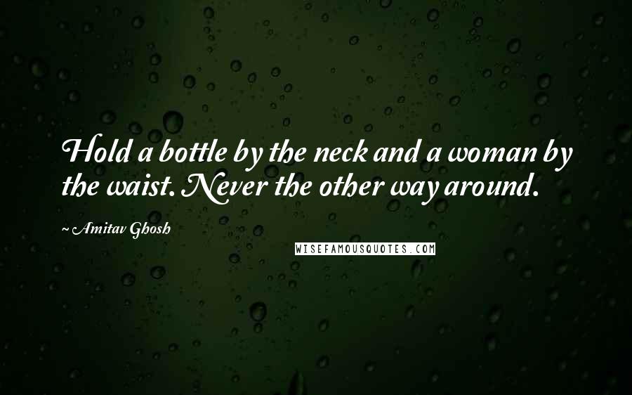 Amitav Ghosh Quotes: Hold a bottle by the neck and a woman by the waist. Never the other way around.