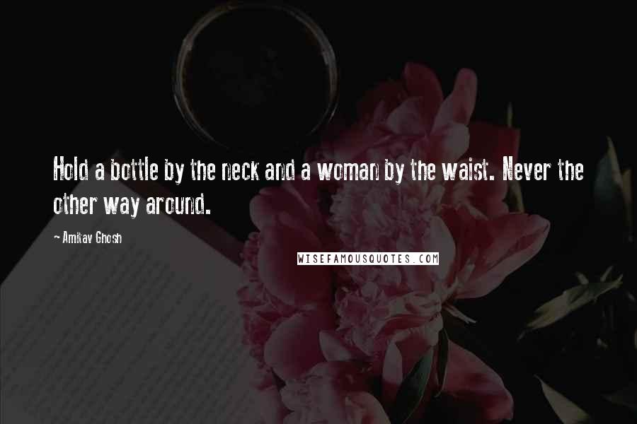 Amitav Ghosh Quotes: Hold a bottle by the neck and a woman by the waist. Never the other way around.
