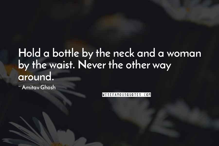Amitav Ghosh Quotes: Hold a bottle by the neck and a woman by the waist. Never the other way around.