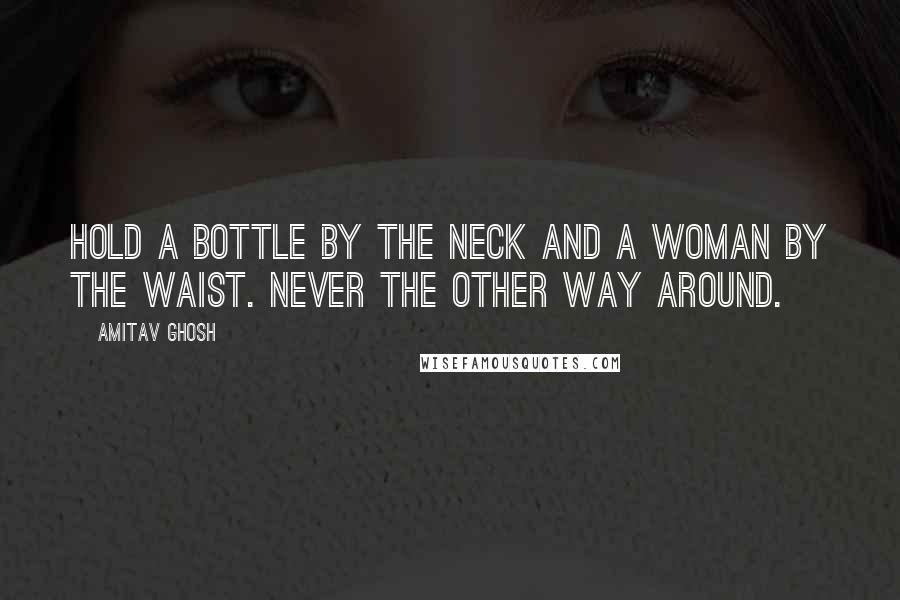 Amitav Ghosh Quotes: Hold a bottle by the neck and a woman by the waist. Never the other way around.