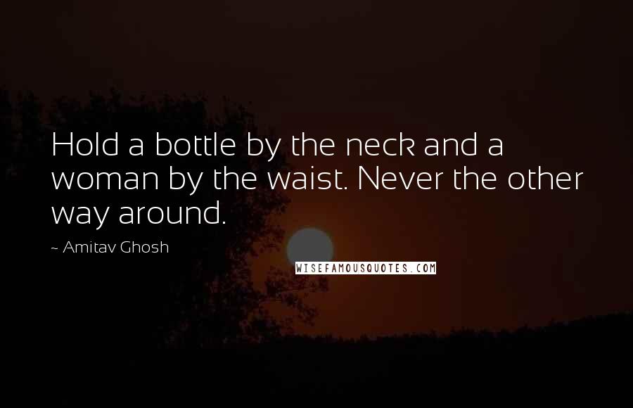 Amitav Ghosh Quotes: Hold a bottle by the neck and a woman by the waist. Never the other way around.