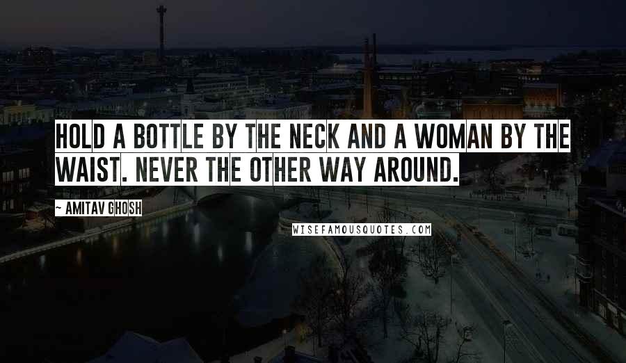 Amitav Ghosh Quotes: Hold a bottle by the neck and a woman by the waist. Never the other way around.