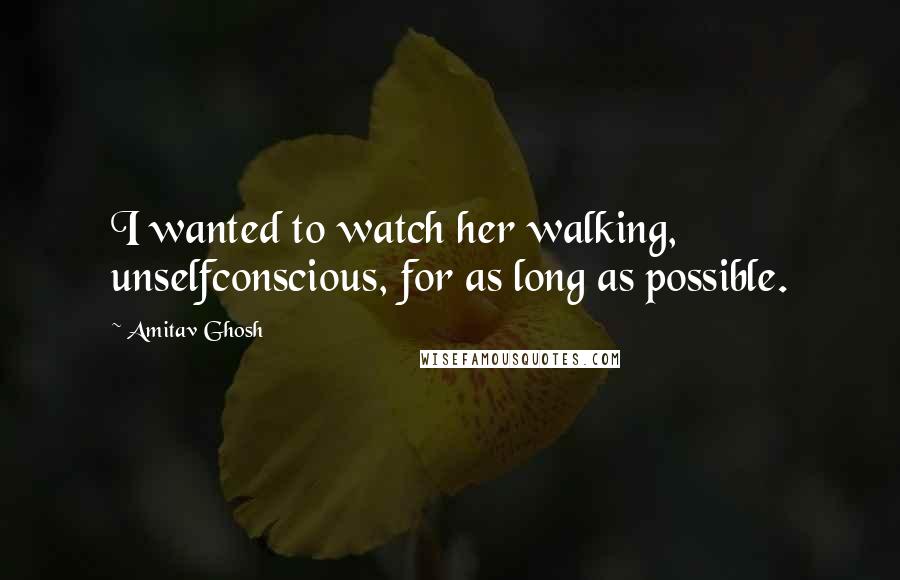 Amitav Ghosh Quotes: I wanted to watch her walking, unselfconscious, for as long as possible.