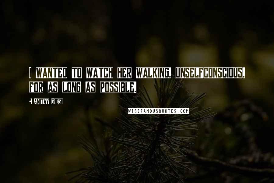 Amitav Ghosh Quotes: I wanted to watch her walking, unselfconscious, for as long as possible.