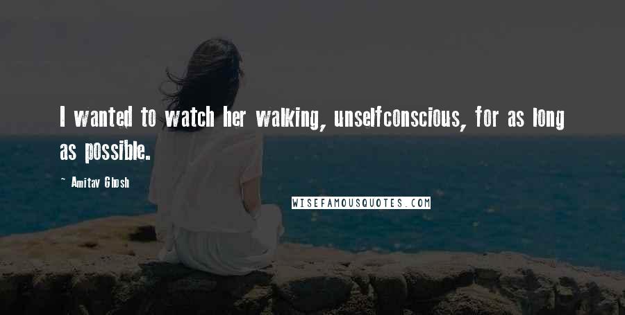 Amitav Ghosh Quotes: I wanted to watch her walking, unselfconscious, for as long as possible.