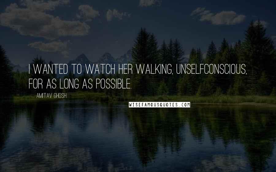 Amitav Ghosh Quotes: I wanted to watch her walking, unselfconscious, for as long as possible.