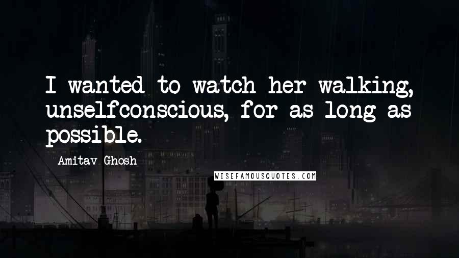 Amitav Ghosh Quotes: I wanted to watch her walking, unselfconscious, for as long as possible.