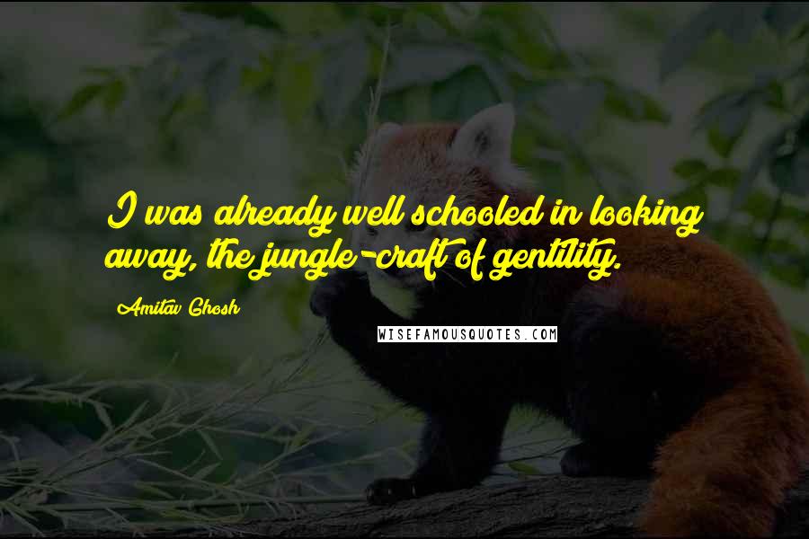 Amitav Ghosh Quotes: I was already well schooled in looking away, the jungle-craft of gentility.