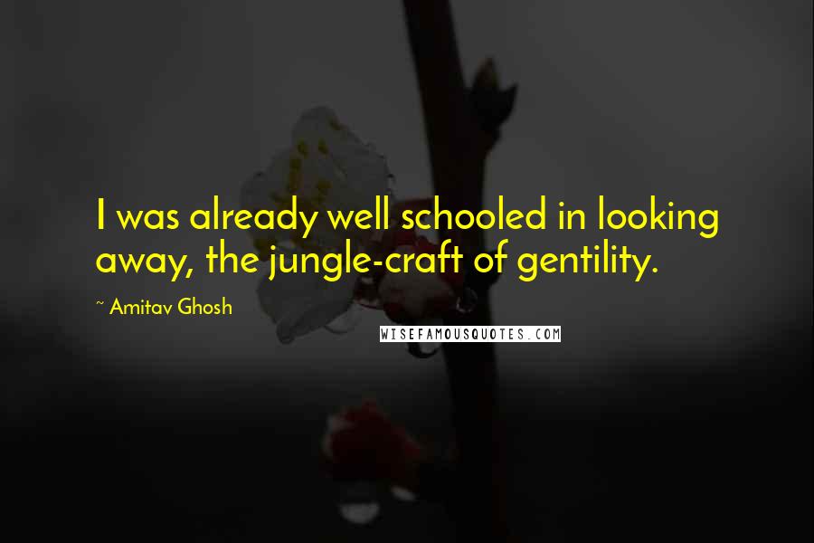 Amitav Ghosh Quotes: I was already well schooled in looking away, the jungle-craft of gentility.