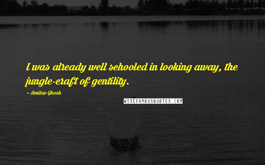 Amitav Ghosh Quotes: I was already well schooled in looking away, the jungle-craft of gentility.