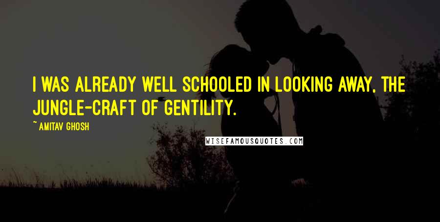 Amitav Ghosh Quotes: I was already well schooled in looking away, the jungle-craft of gentility.