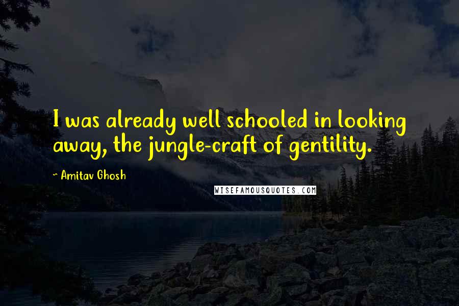 Amitav Ghosh Quotes: I was already well schooled in looking away, the jungle-craft of gentility.