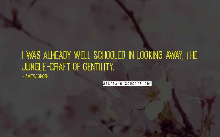 Amitav Ghosh Quotes: I was already well schooled in looking away, the jungle-craft of gentility.