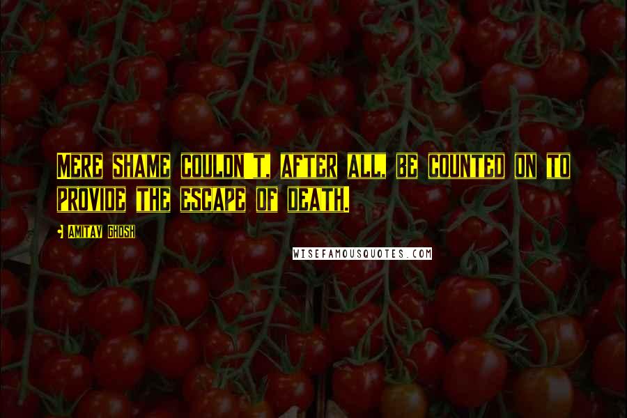 Amitav Ghosh Quotes: Mere shame couldn't, after all, be counted on to provide the escape of death.