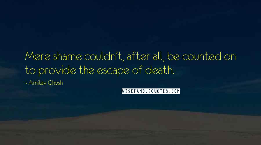 Amitav Ghosh Quotes: Mere shame couldn't, after all, be counted on to provide the escape of death.