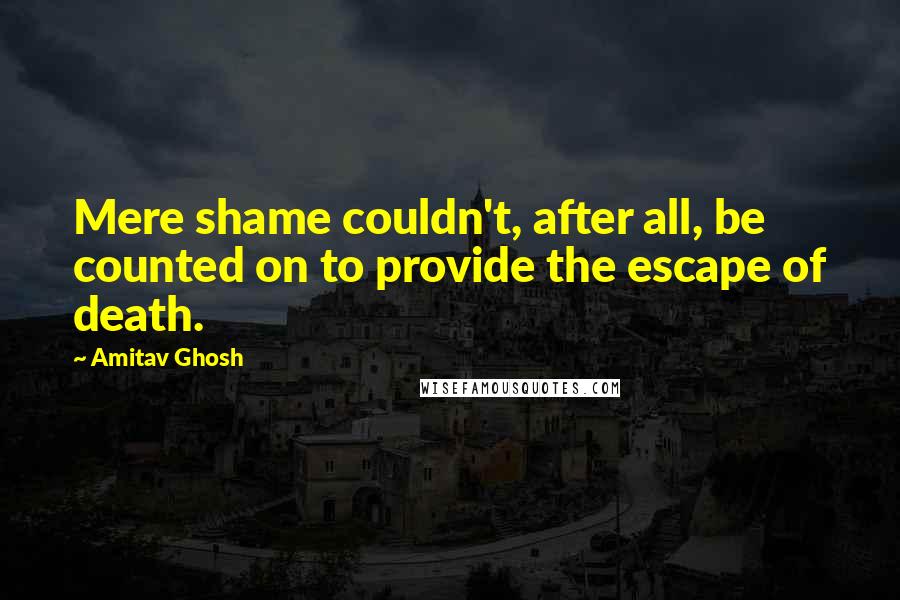 Amitav Ghosh Quotes: Mere shame couldn't, after all, be counted on to provide the escape of death.