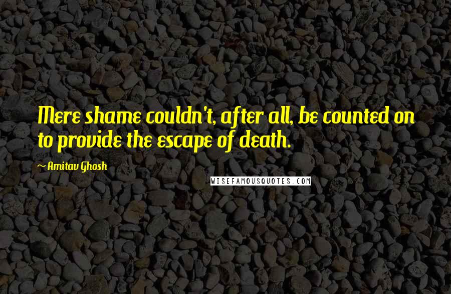 Amitav Ghosh Quotes: Mere shame couldn't, after all, be counted on to provide the escape of death.