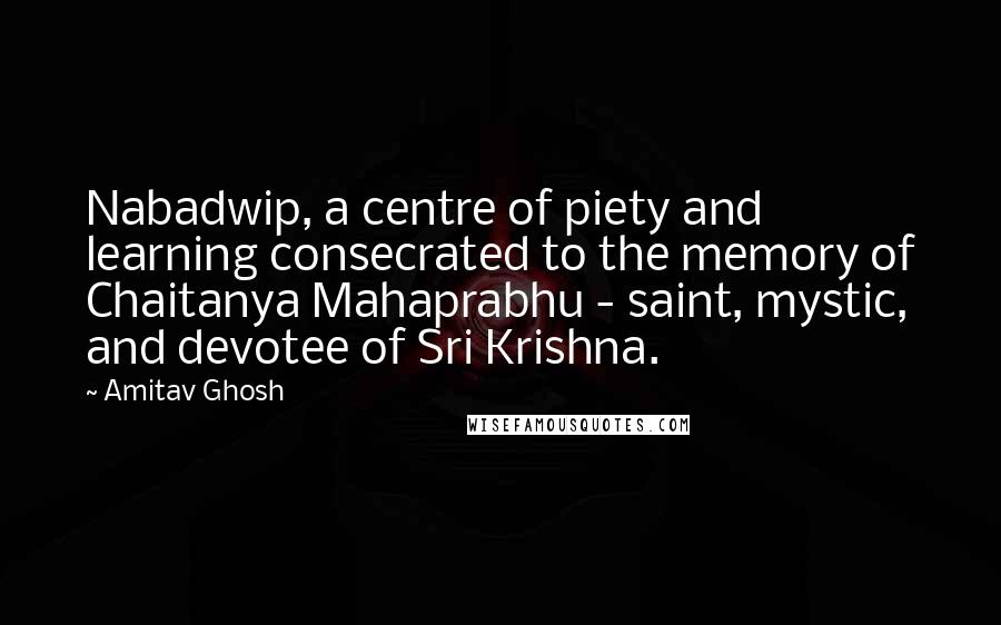 Amitav Ghosh Quotes: Nabadwip, a centre of piety and learning consecrated to the memory of Chaitanya Mahaprabhu - saint, mystic, and devotee of Sri Krishna.