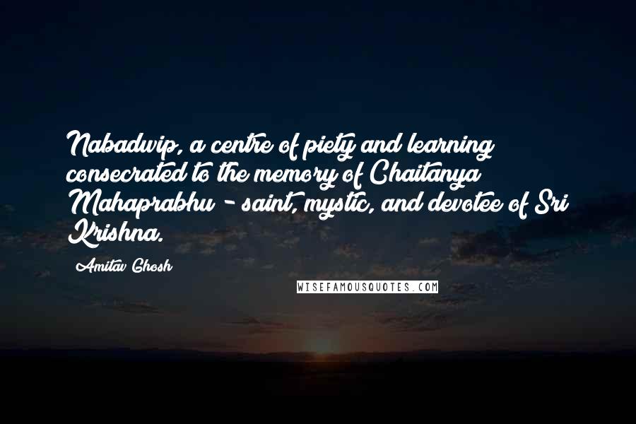 Amitav Ghosh Quotes: Nabadwip, a centre of piety and learning consecrated to the memory of Chaitanya Mahaprabhu - saint, mystic, and devotee of Sri Krishna.