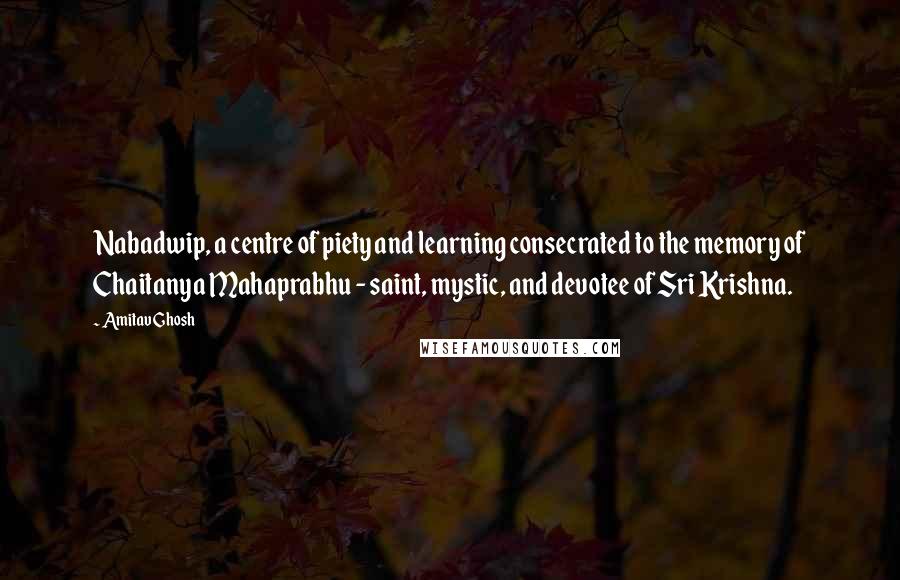 Amitav Ghosh Quotes: Nabadwip, a centre of piety and learning consecrated to the memory of Chaitanya Mahaprabhu - saint, mystic, and devotee of Sri Krishna.