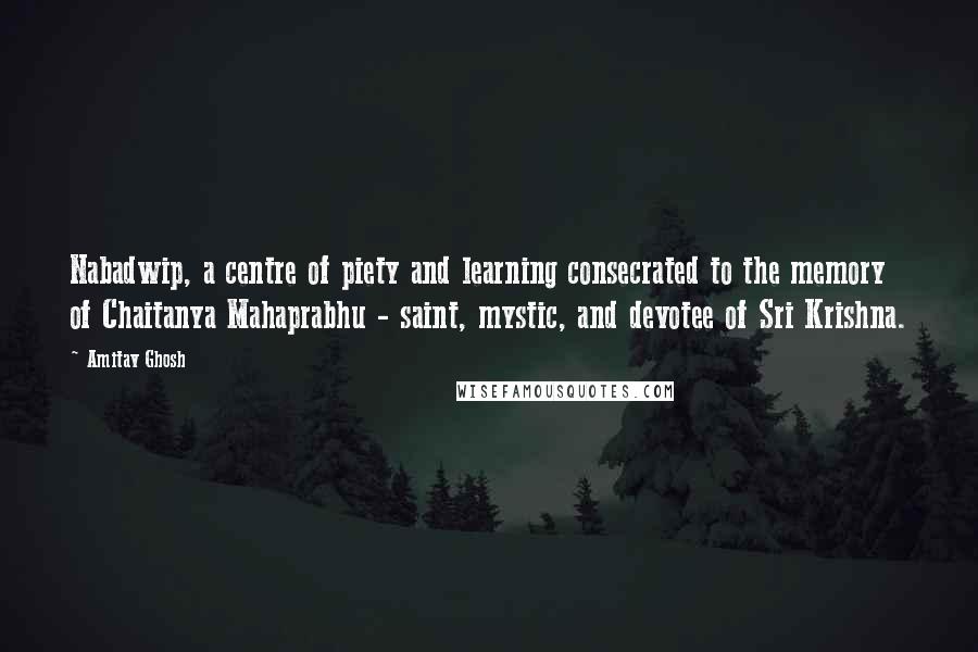 Amitav Ghosh Quotes: Nabadwip, a centre of piety and learning consecrated to the memory of Chaitanya Mahaprabhu - saint, mystic, and devotee of Sri Krishna.