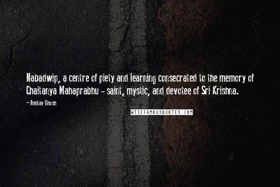 Amitav Ghosh Quotes: Nabadwip, a centre of piety and learning consecrated to the memory of Chaitanya Mahaprabhu - saint, mystic, and devotee of Sri Krishna.